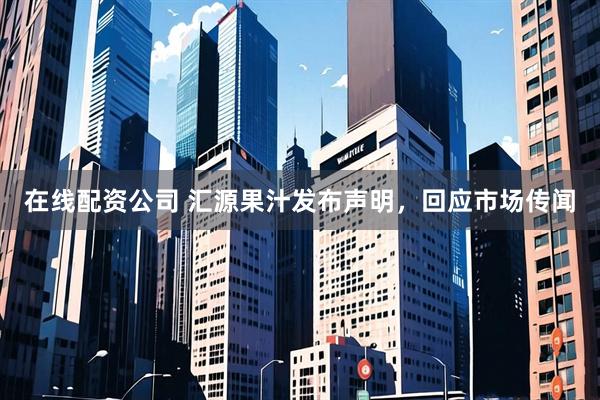 在线配资公司 汇源果汁发布声明，回应市场传闻