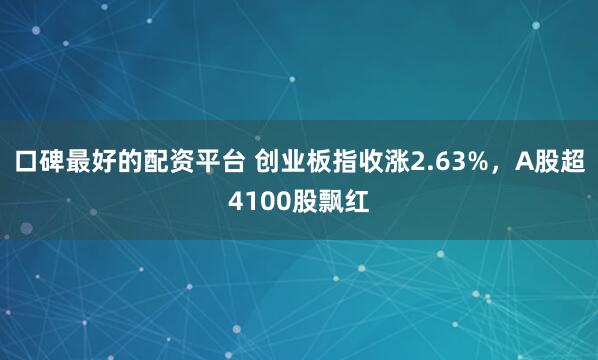 口碑最好的配资平台 创业板指收涨2.63%，A股超4100股飘红