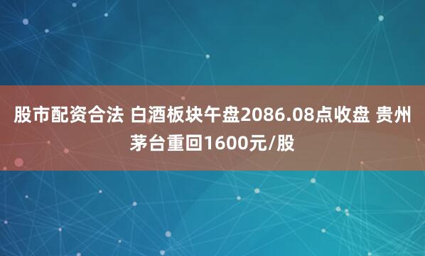 股市配资合法 白酒板块午盘2086.08点收盘 贵州茅台重回1600元/股