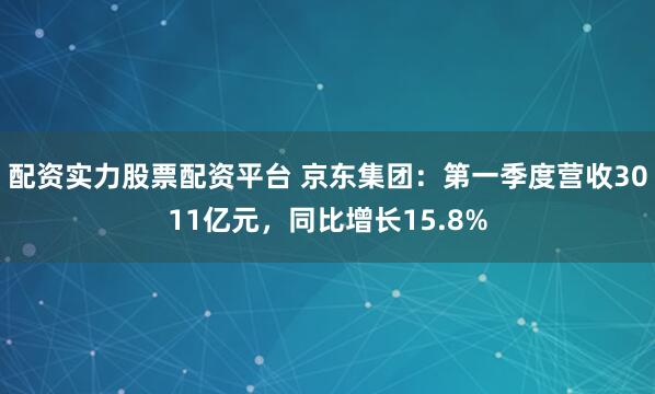 配资实力股票配资平台 京东集团：第一季度营收3011亿元，同比增长15.8%
