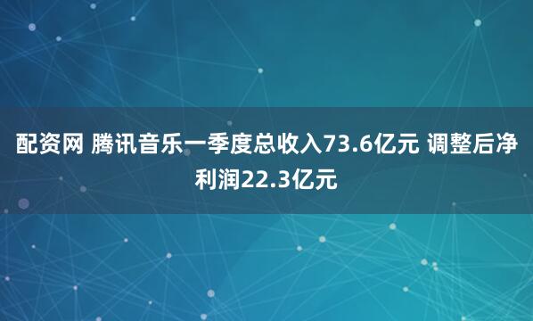 配资网 腾讯音乐一季度总收入73.6亿元 调整后净利润22.3亿元