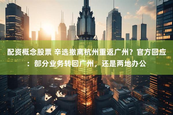 配资概念股票 辛选撤离杭州重返广州？官方回应：部分业务转回广州，还是两地办公