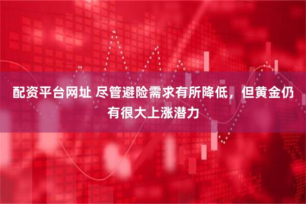 配资平台网址 尽管避险需求有所降低，但黄金仍有很大上涨潜力