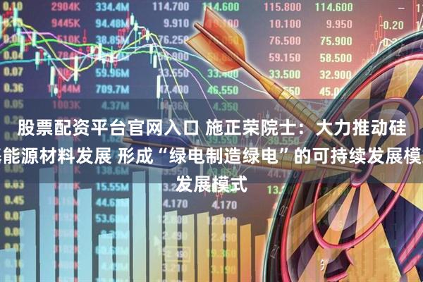 股票配资平台官网入口 施正荣院士：大力推动硅基能源材料发展 形成“绿电制造绿电”的可持续发展模式