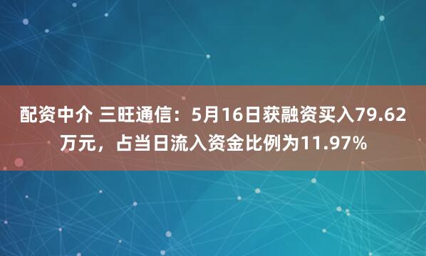 配资中介 三旺通信：5月16日获融资买入79.62万元，占当日流入资金比例为11.97%