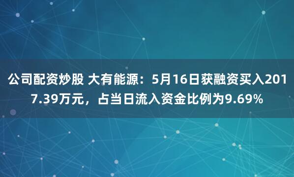 公司配资炒股 大有能源：5月16日获融资买入2017.39万元，占当日流入资金比例为9.69%