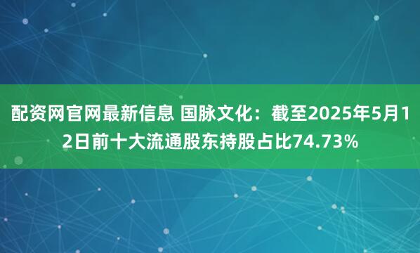 配资网官网最新信息 国脉文化：截至2025年5月12日前十大流通股东持股占比74.73%