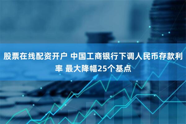 股票在线配资开户 中国工商银行下调人民币存款利率 最大降幅25个基点