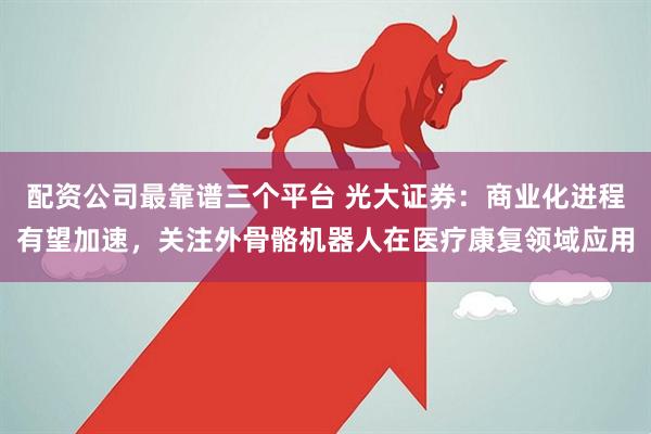 配资公司最靠谱三个平台 光大证券：商业化进程有望加速，关注外骨骼机器人在医疗康复领域应用