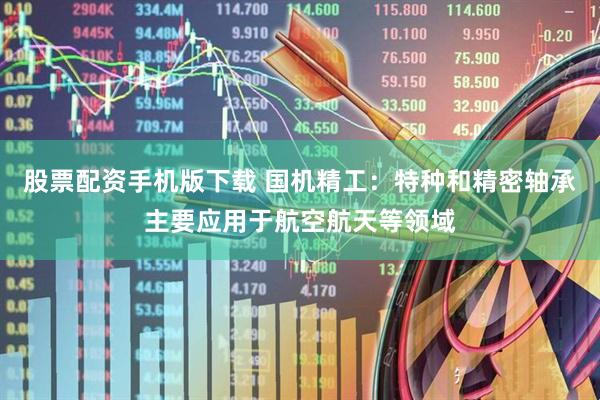 股票配资手机版下载 国机精工：特种和精密轴承主要应用于航空航天等领域