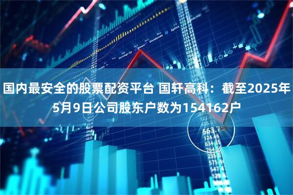 国内最安全的股票配资平台 国轩高科：截至2025年5月9日公司股东户数为154162户