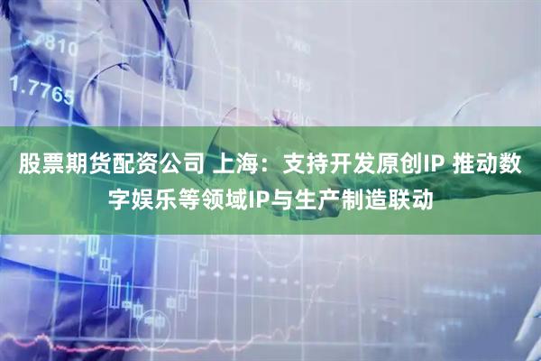 股票期货配资公司 上海：支持开发原创IP 推动数字娱乐等领域IP与生产制造联动