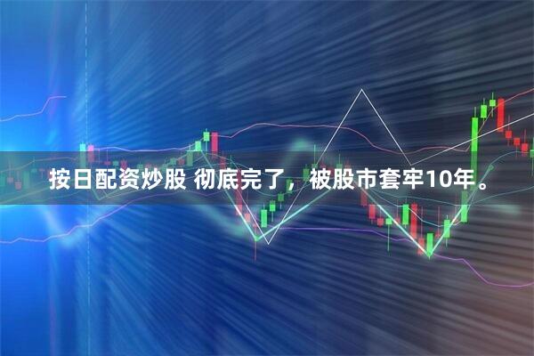 按日配资炒股 彻底完了，被股市套牢10年。