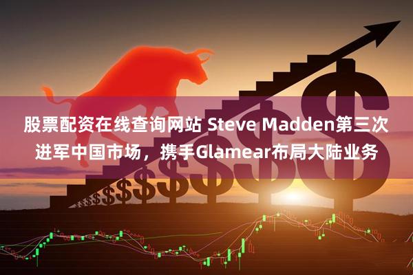 股票配资在线查询网站 Steve Madden第三次进军中国市场，携手Glamear布局大陆业务