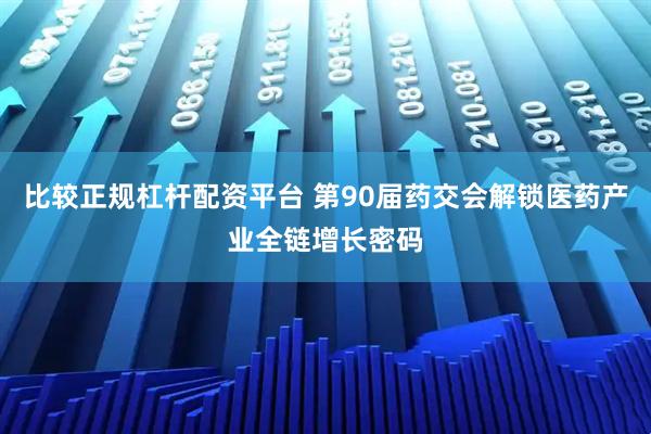 比较正规杠杆配资平台 第90届药交会解锁医药产业全链增长密码