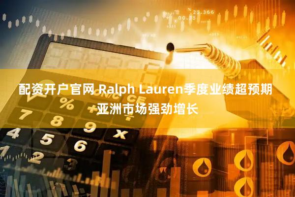 配资开户官网 Ralph Lauren季度业绩超预期 亚洲市场强劲增长
