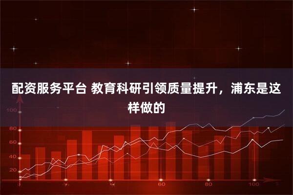 配资服务平台 教育科研引领质量提升，浦东是这样做的