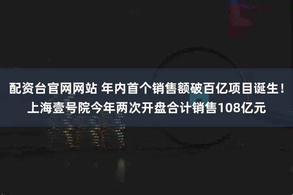 配资台官网网站 年内首个销售额破百亿项目诞生！上海壹号院今年两次开盘合计销售108亿元