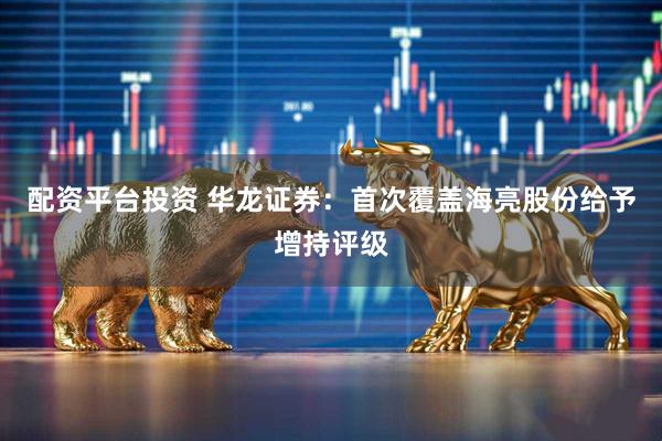 配资平台投资 华龙证券：首次覆盖海亮股份给予增持评级