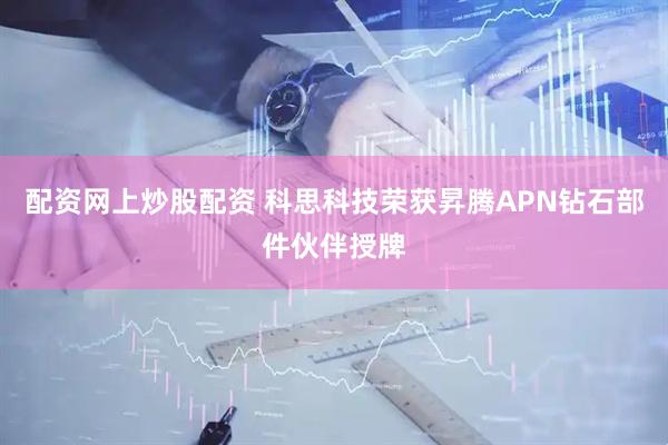 配资网上炒股配资 科思科技荣获昇腾APN钻石部件伙伴授牌