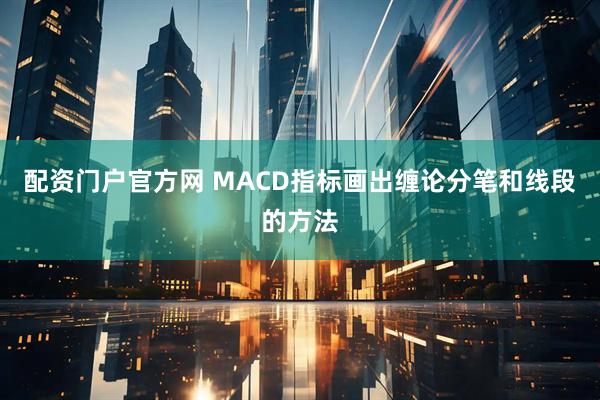 配资门户官方网 MACD指标画出缠论分笔和线段的方法