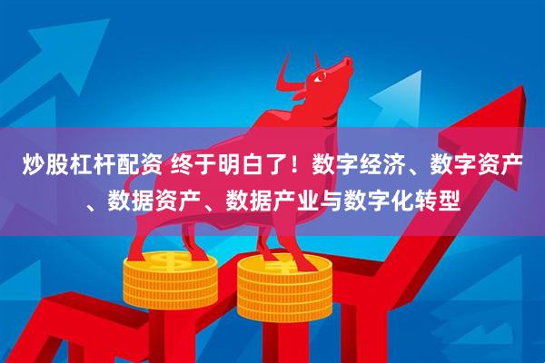 炒股杠杆配资 终于明白了！数字经济、数字资产、数据资产、数据产业与数字化转型