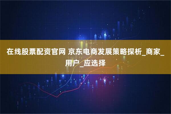 在线股票配资官网 京东电商发展策略探析_商家_用户_应选择