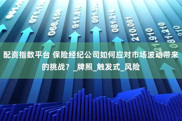 配资指数平台 保险经纪公司如何应对市场波动带来的挑战？_牌照_触发式_风险