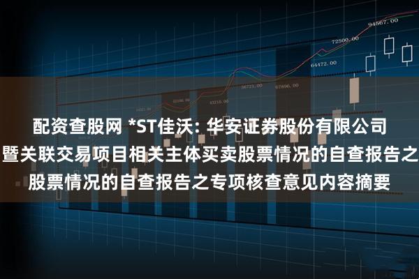 配资查股网 *ST佳沃: 华安证券股份有限公司关于本次重大资产出售暨关联交易项目相关主体买卖股票情况的自查报告之专项核查意见内容摘要