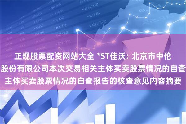 正规股票配资网站大全 *ST佳沃: 北京市中伦律师事务所关于佳沃食品股份有限公司本次交易相关主体买卖股票情况的自查报告的核查意见内容摘要