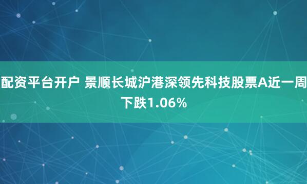 配资平台开户 景顺长城沪港深领先科技股票A近一周下跌1.06%