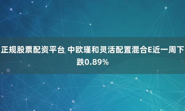 正规股票配资平台 中欧瑾和灵活配置混合E近一周下跌0.89%