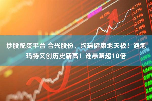 炒股配资平台 合兴股份、均瑶健康地天板！泡泡玛特又创历史新高！谁暴赚超10倍