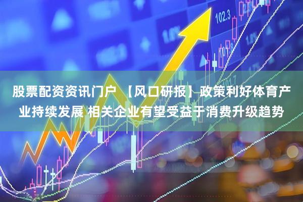股票配资资讯门户 【风口研报】政策利好体育产业持续发展 相关企业有望受益于消费升级趋势