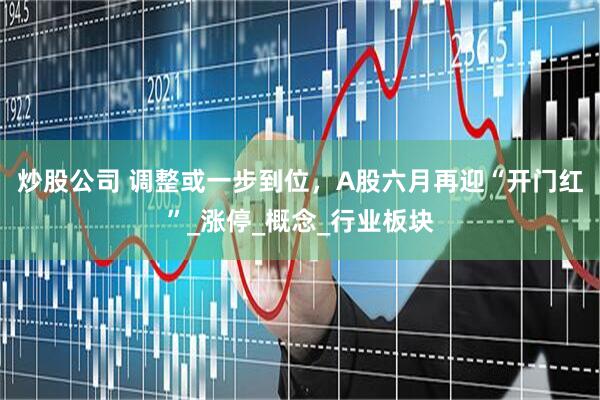炒股公司 调整或一步到位，A股六月再迎“开门红”_涨停_概念_行业板块