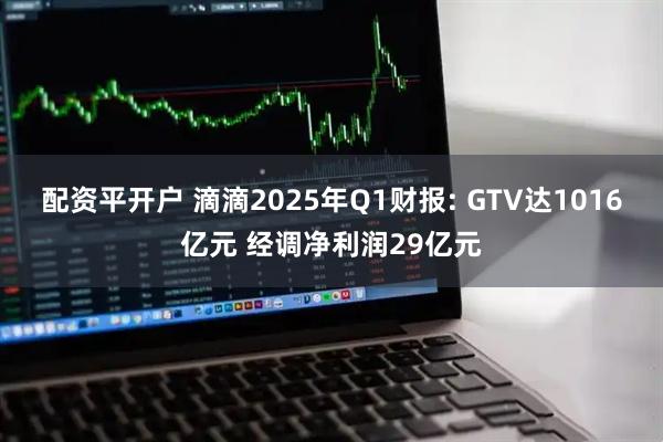 配资平开户 滴滴2025年Q1财报: GTV达1016亿元 经调净利润29亿元