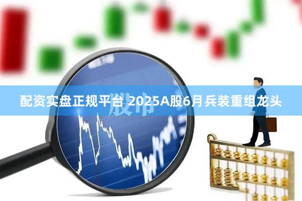 配资实盘正规平台 2025A股6月兵装重组龙头