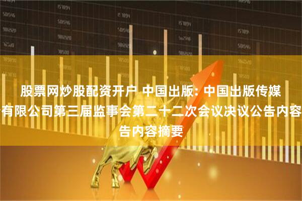 股票网炒股配资开户 中国出版: 中国出版传媒股份有限公司第三届监事会第二十二次会议决议公告内容摘要