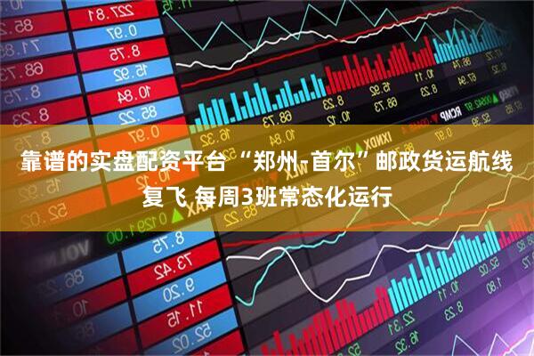靠谱的实盘配资平台 “郑州-首尔”邮政货运航线复飞 每周3班常态化运行