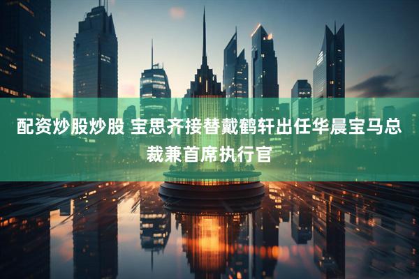 配资炒股炒股 宝思齐接替戴鹤轩出任华晨宝马总裁兼首席执行官