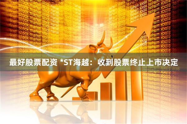 最好股票配资 *ST海越：收到股票终止上市决定