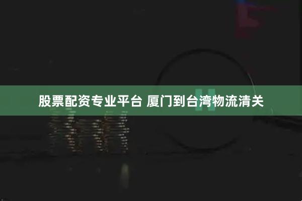 股票配资专业平台 厦门到台湾物流清关