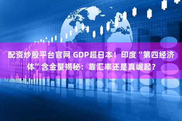 配资炒股平台官网 GDP超日本！印度“第四经济体”含金量揭秘：靠汇率还是真崛起？