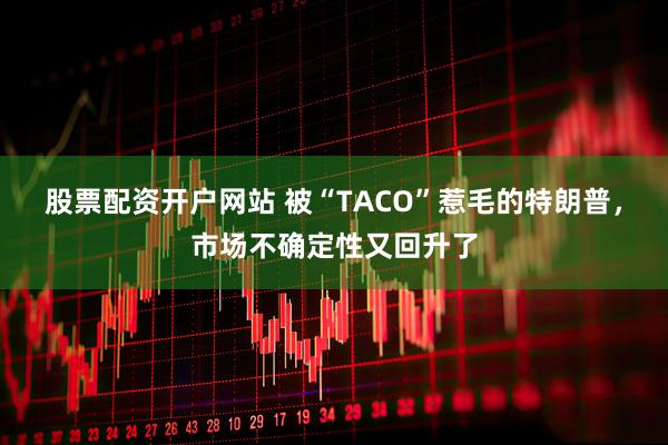 股票配资开户网站 被“TACO”惹毛的特朗普，市场不确定性又回升了