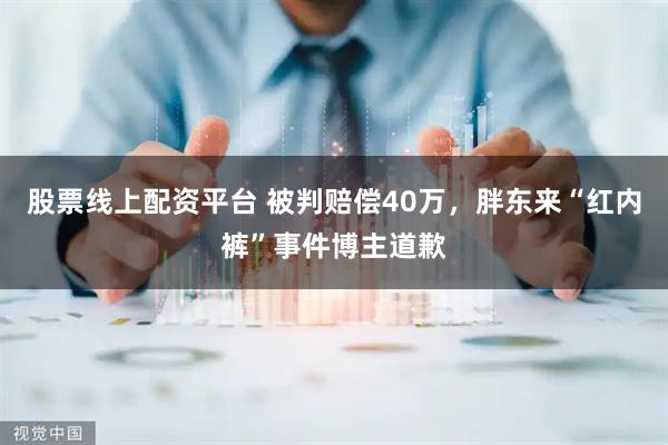 股票线上配资平台 被判赔偿40万，胖东来“红内裤”事件博主道歉