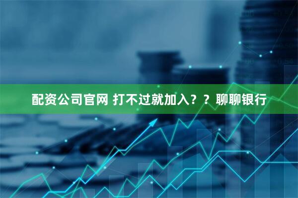 配资公司官网 打不过就加入？？聊聊银行
