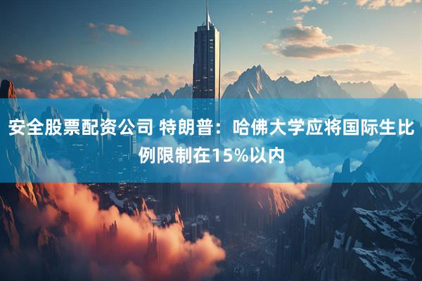 安全股票配资公司 特朗普：哈佛大学应将国际生比例限制在15%以内