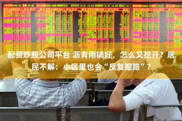 配资炒股公司平台 沥青刚铺好，怎么又挖开？居民不解：小区里也会“反复掘路”？