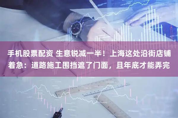手机股票配资 生意锐减一半！上海这处沿街店铺着急：道路施工围挡遮了门面，且年底才能弄完