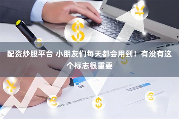 配资炒股平台 小朋友们每天都会用到！有没有这个标志很重要